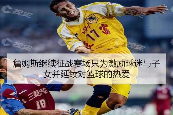 詹姆斯继续征战赛场只为激励球迷与子女并延续对篮球的热爱
