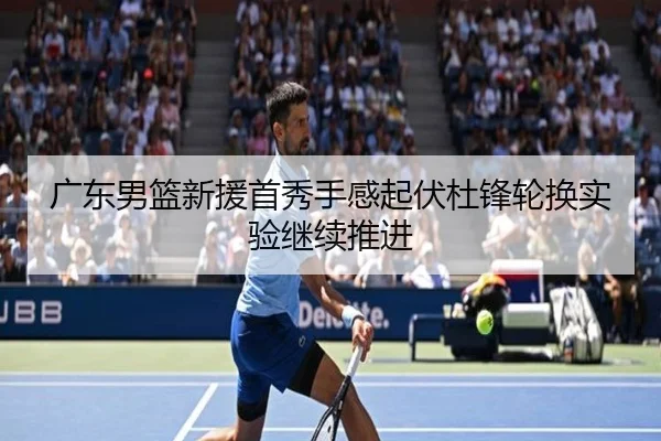 广东男篮新援首秀手感起伏杜锋轮换实验继续推进