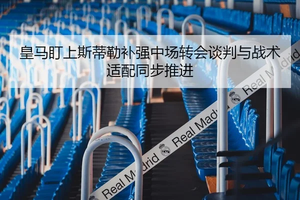 皇马盯上斯蒂勒补强中场转会谈判与战术适配同步推进